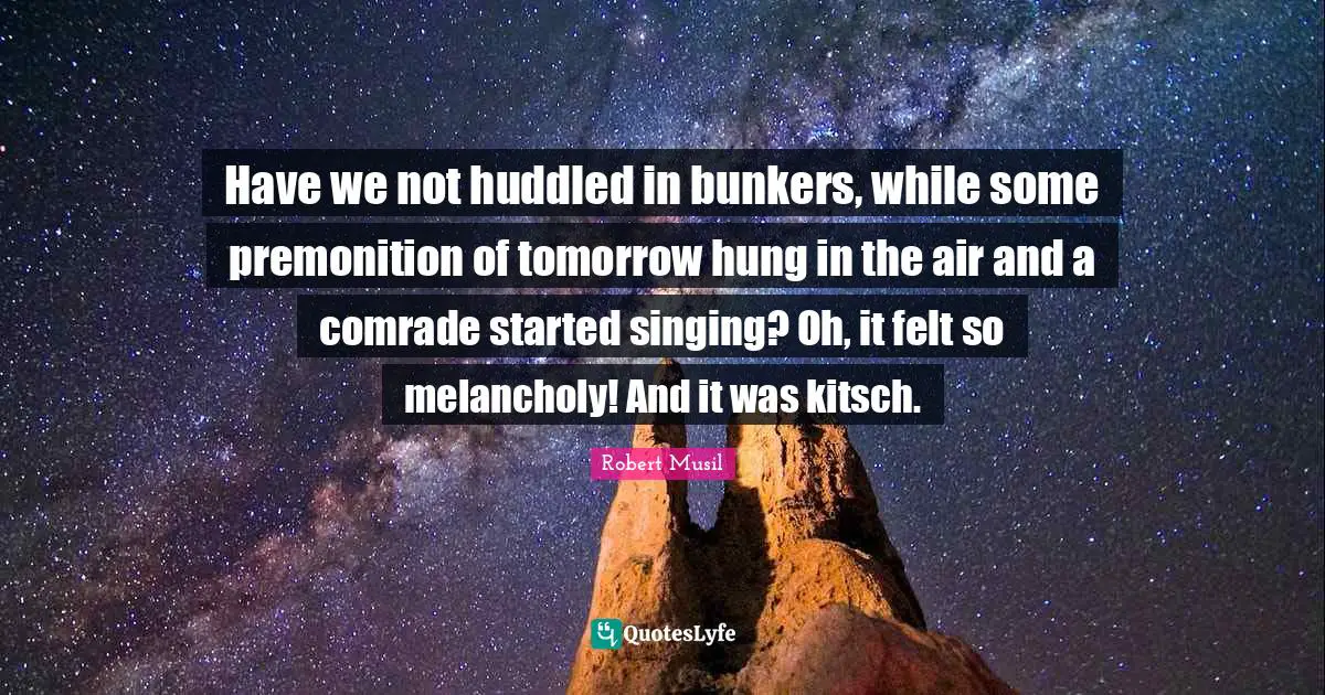 Have we not huddled in bunkers, while some premonition of tomorrow hung in the air and a comrade started singing? Oh, it felt so melancholy! And it was kitsch.
