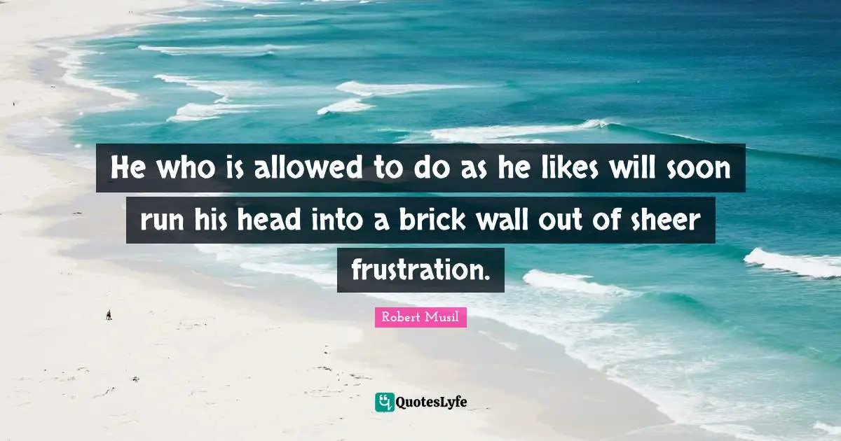 Robert Musil Quotes: "He who is allowed to do as he likes will soon run his head into a brick wall out of sheer frustration."