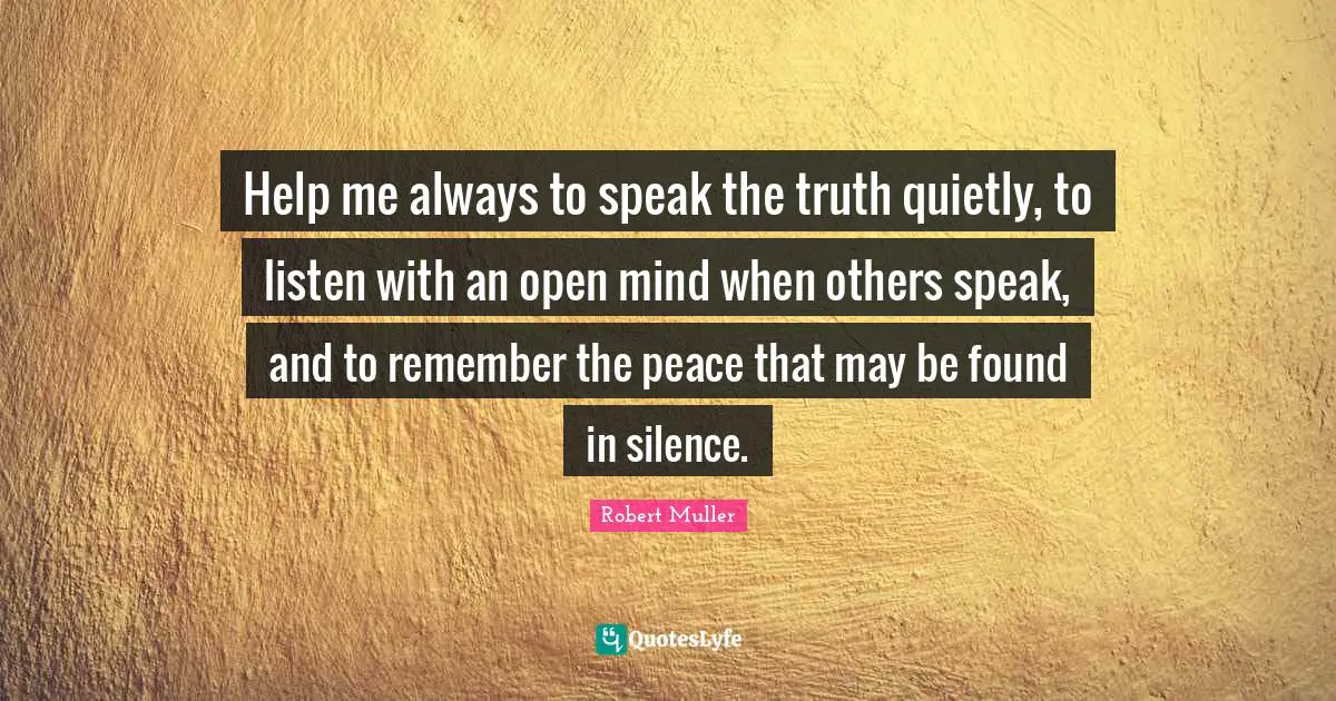 Help me always to speak the truth quietly, to listen with an open mind when others speak, and to remember the peace that may be found in silence.