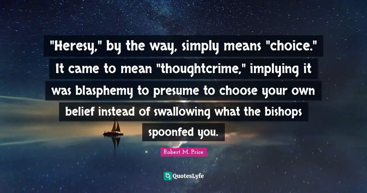 "Heresy," by the way, simply means "choice." It came to mean "thoughtcrime," implying it was blasphemy to presume to choose your own belief instead of swallowing what the bishops spoonfed you.