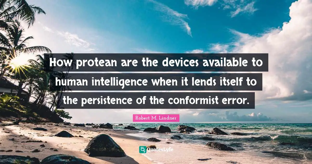 How protean are the devices available to human intelligence when it lends itself to the persistence of the conformist error.