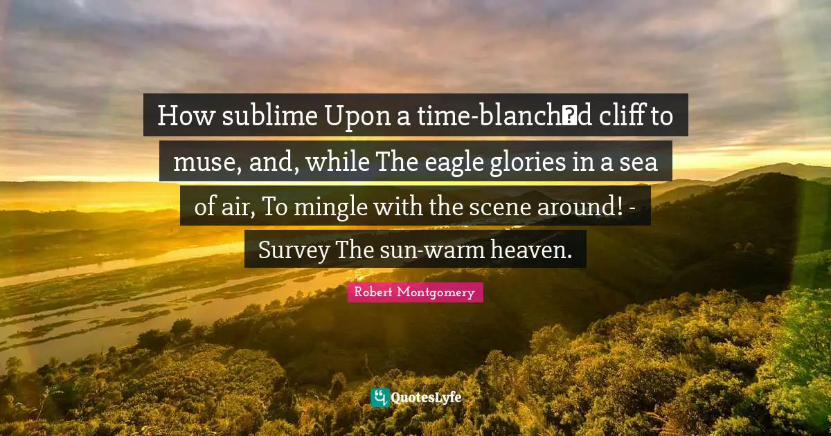 How sublime Upon a time-blanchd cliff to muse, and, while The eagle glories in a sea of air, To mingle with the scene around! - Survey The sun-warm heaven.