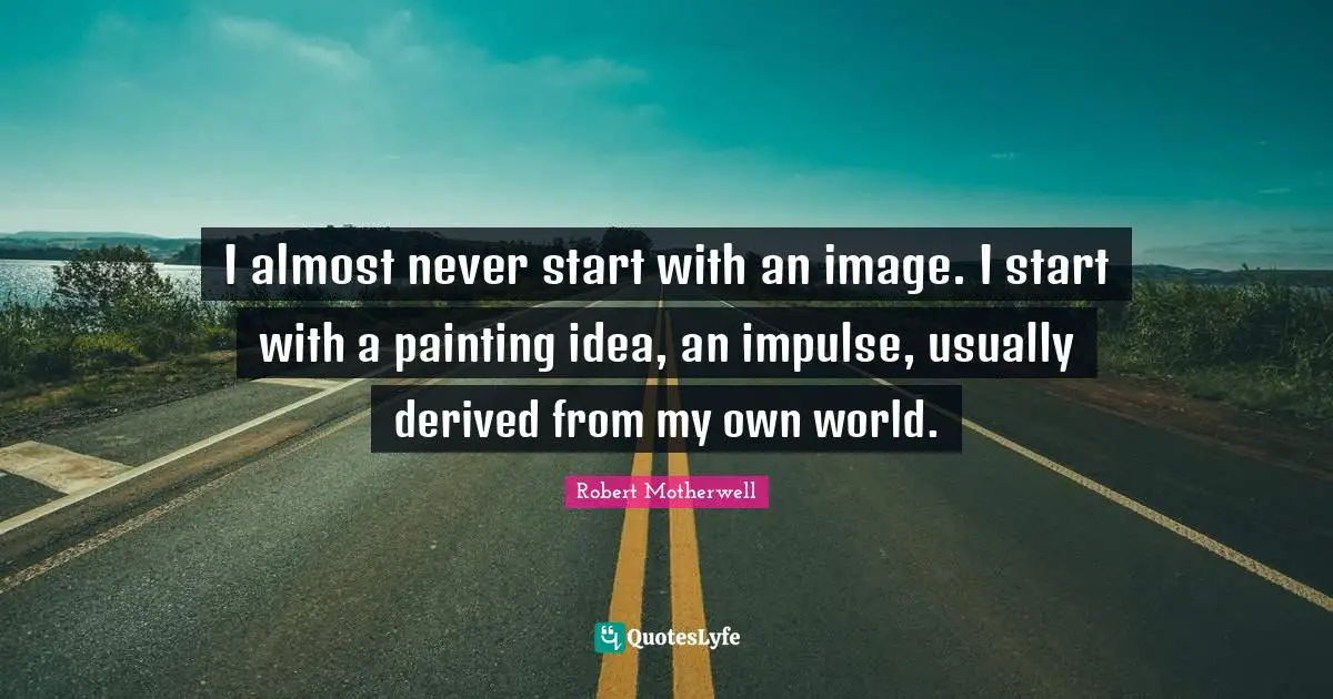 I almost never start with an image. I start with a painting idea, an impulse, usually derived from my own world.