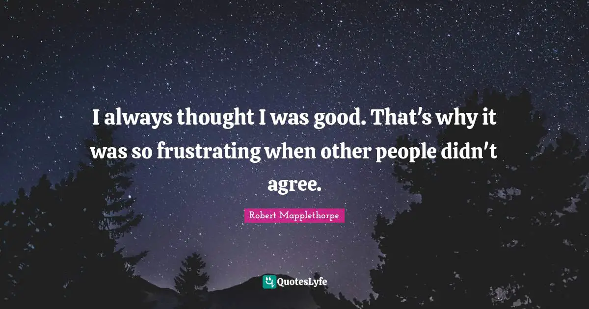 I always thought I was good. That's why it was so frustrating when other people didn't agree.
