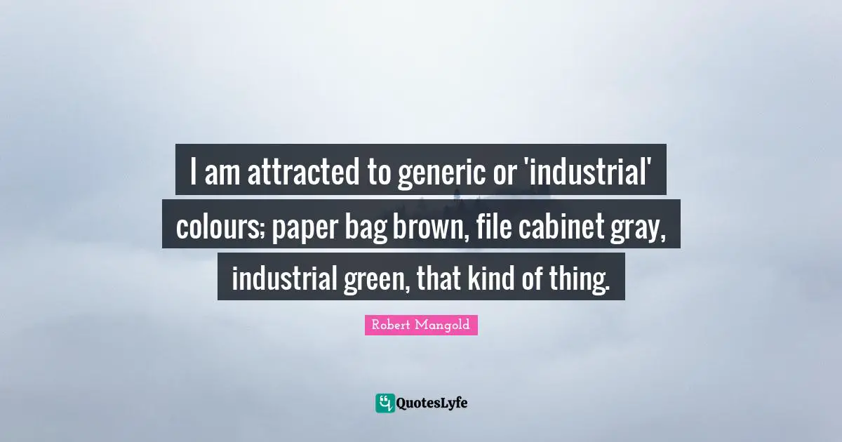 I am attracted to generic or 'industrial' colours; paper bag brown, file cabinet gray, industrial green, that kind of thing.