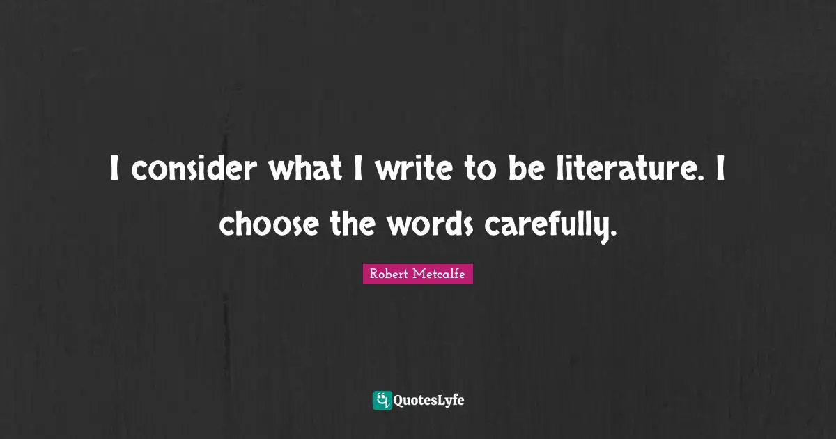 I consider what I write to be literature. I choose the words carefully.