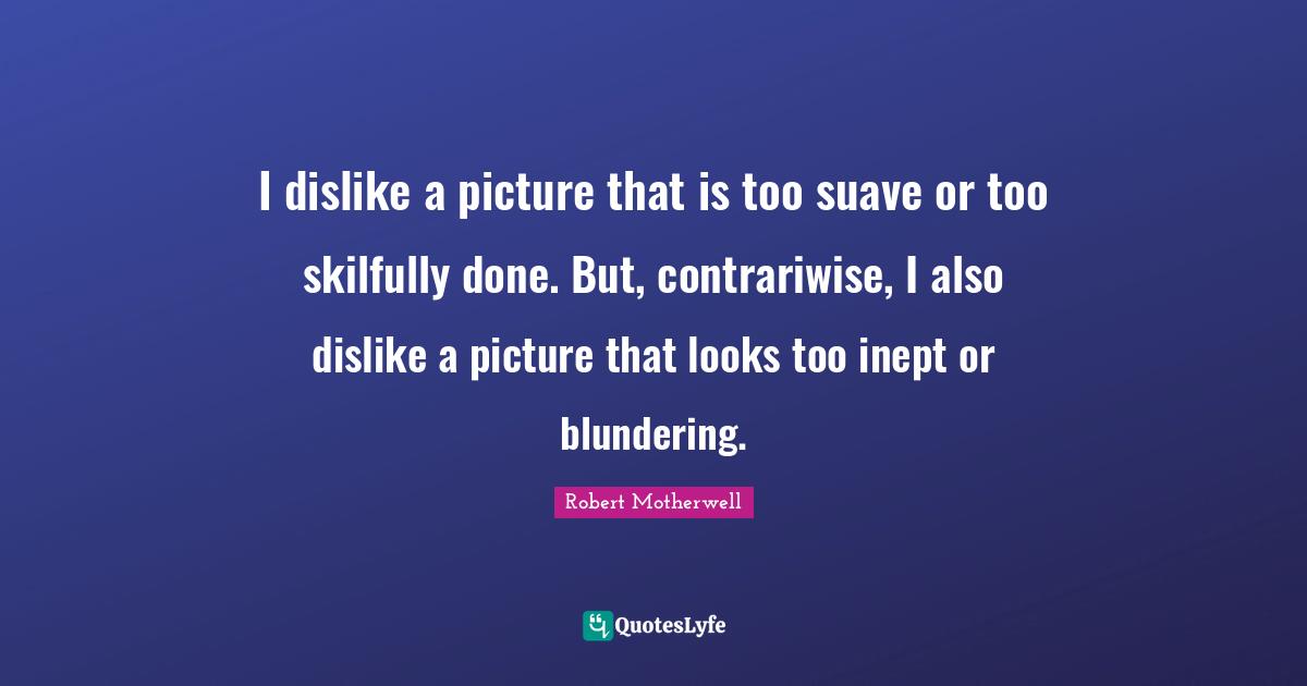 I dislike a picture that is too suave or too skilfully done. But, contrariwise, I also dislike a picture that looks too inept or blundering.