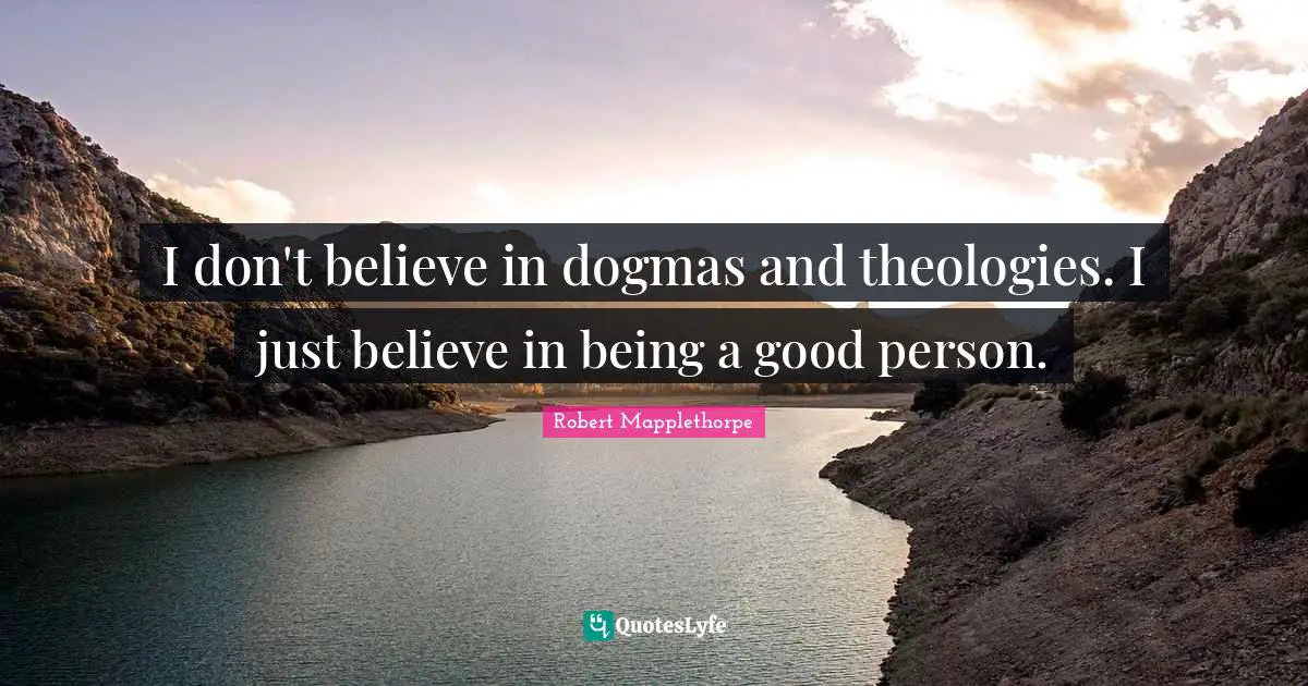 Dogma Quotes: "I don't believe in dogmas and theologies. I just believe in being a good person."