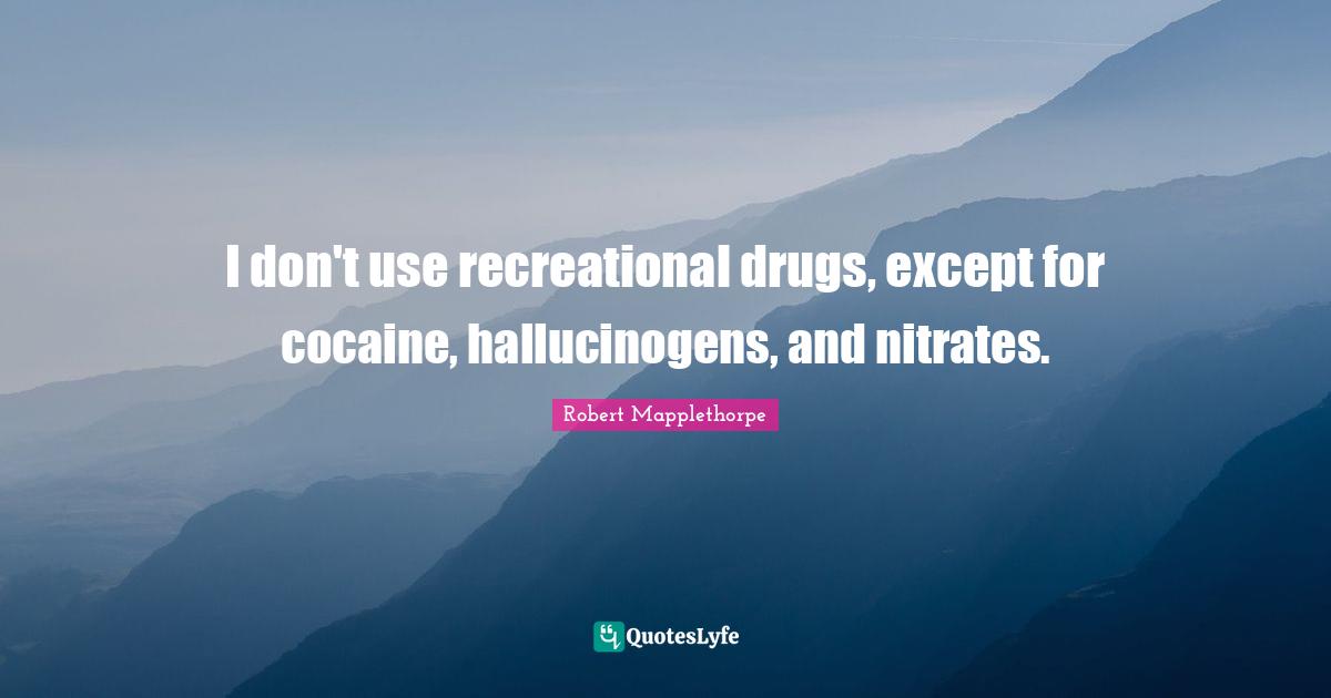 I don't use recreational drugs, except for cocaine, hallucinogens, and nitrates.