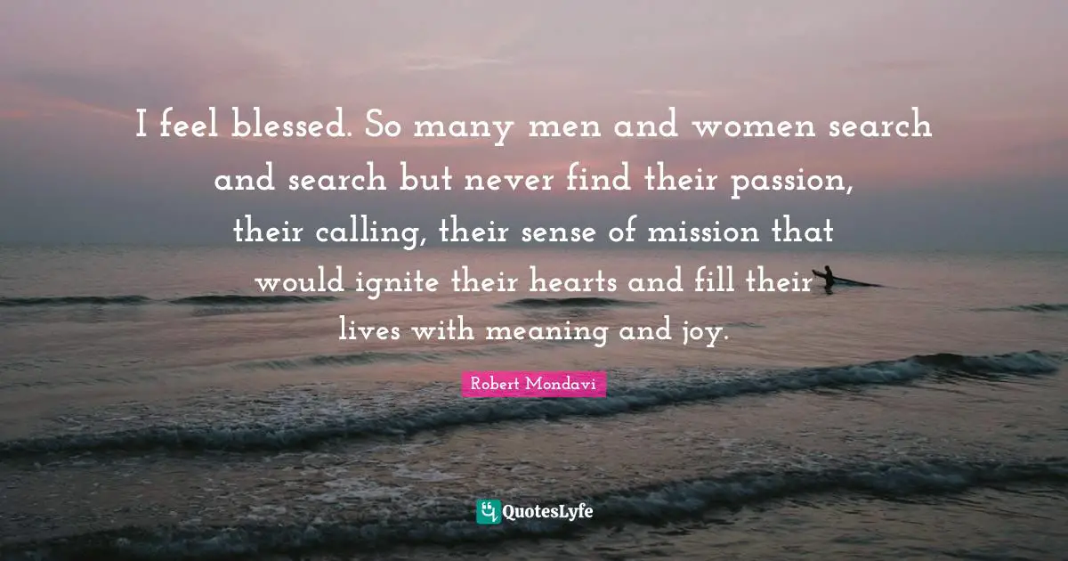 Ignite Quotes: "I feel blessed. So many men and women search and search but never find their passion, their calling, their sense of mission that would ignite their hearts and fill their lives with meaning and joy."