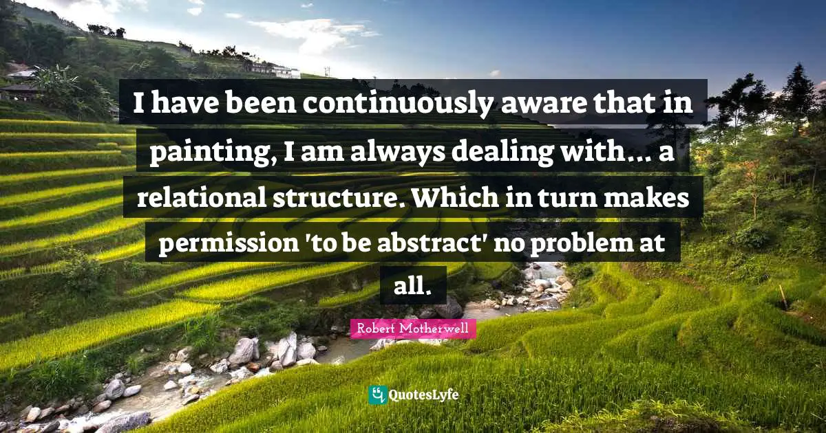 Permission Quotes: "I have been continuously aware that in painting, I am always dealing with... a relational structure. Which in turn makes permission 'to be abstract' no problem at all."