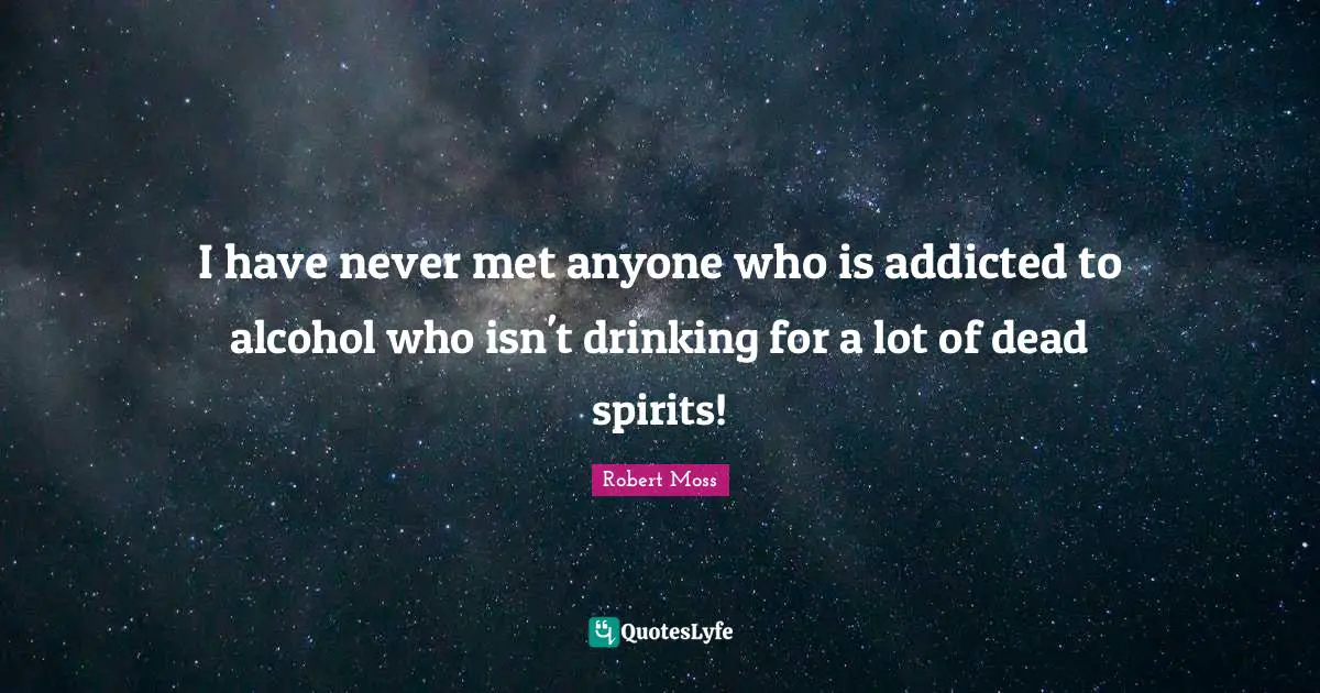 I have never met anyone who is addicted to alcohol who isn't drinking for a lot of dead spirits!