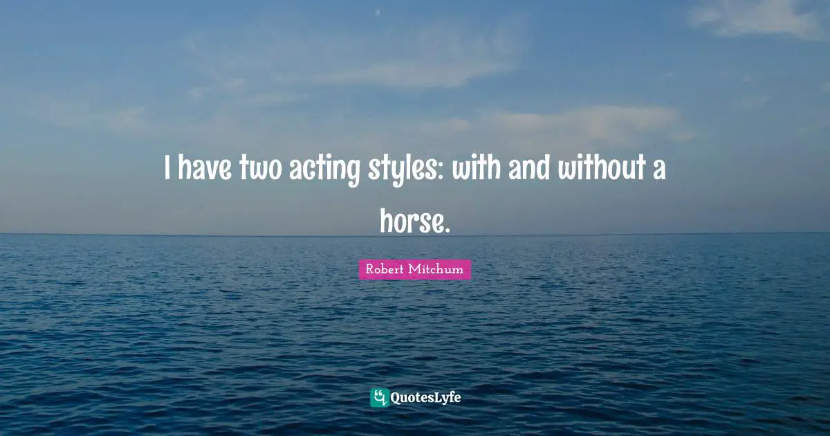 I have two acting styles: with and without a horse.