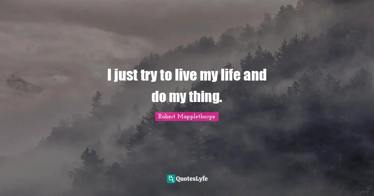 I just try to live my life and do my thing.