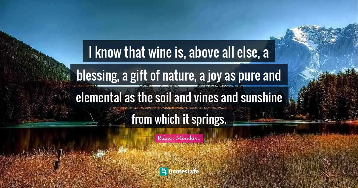 Vines Quotes: "I know that wine is, above all else, a blessing, a gift of nature, a joy as pure and elemental as the soil and vines and sunshine from which it springs."