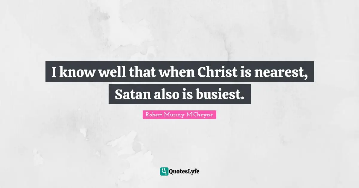 I know well that when Christ is nearest, Satan also is busiest.