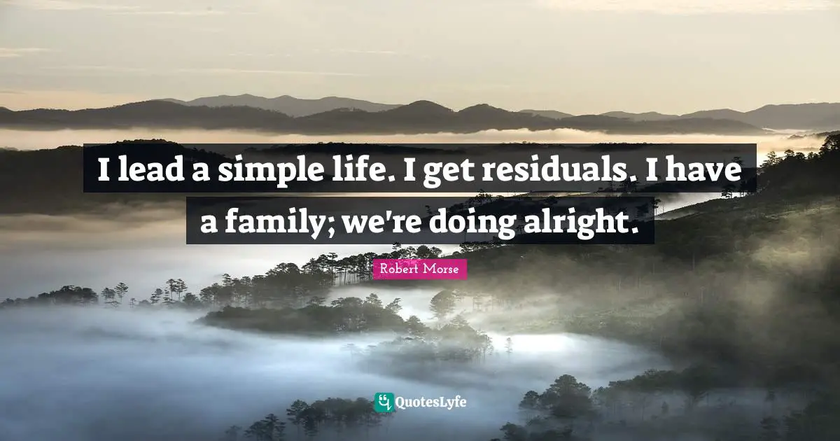 I lead a simple life. I get residuals. I have a family; we're doing alright.