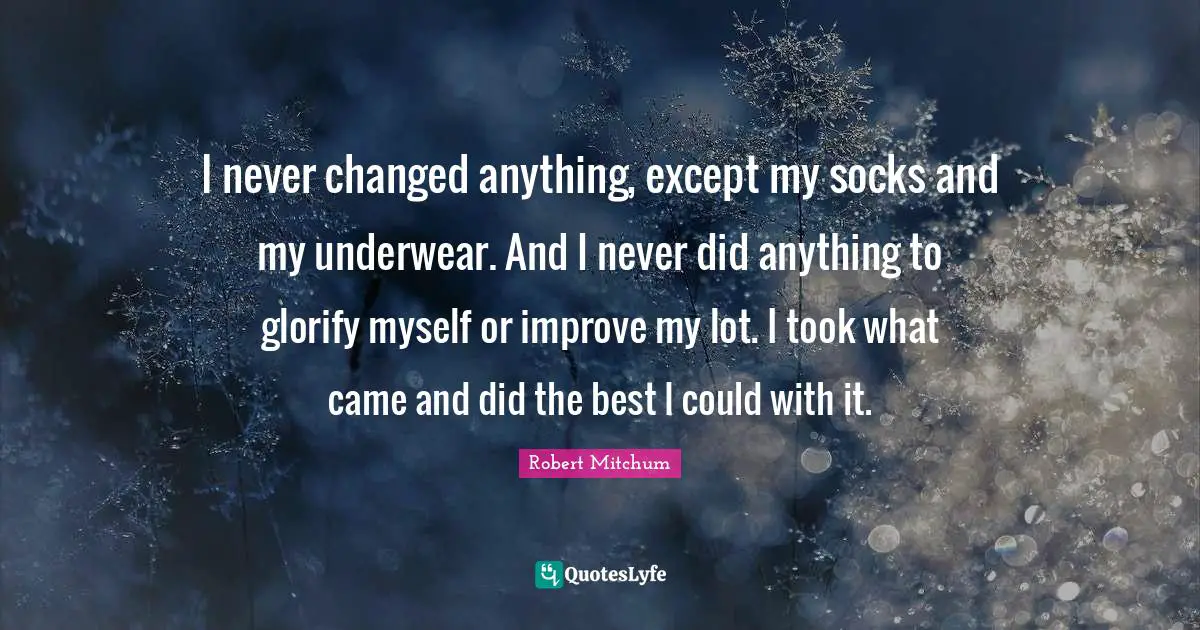 Underwear Quotes: "I never changed anything, except my socks and my underwear. And I never did anything to glorify myself or improve my lot. I took what came and did the best I could with it."