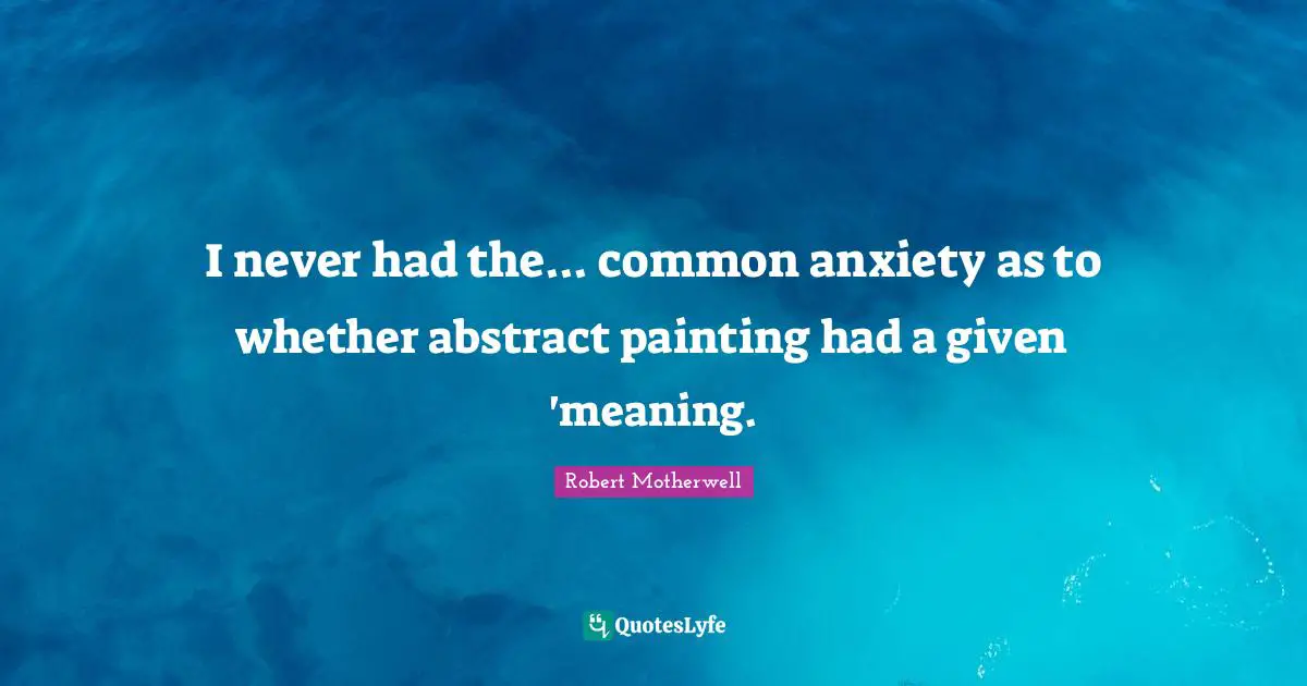 I never had the... common anxiety as to whether abstract painting had a given 'meaning.
