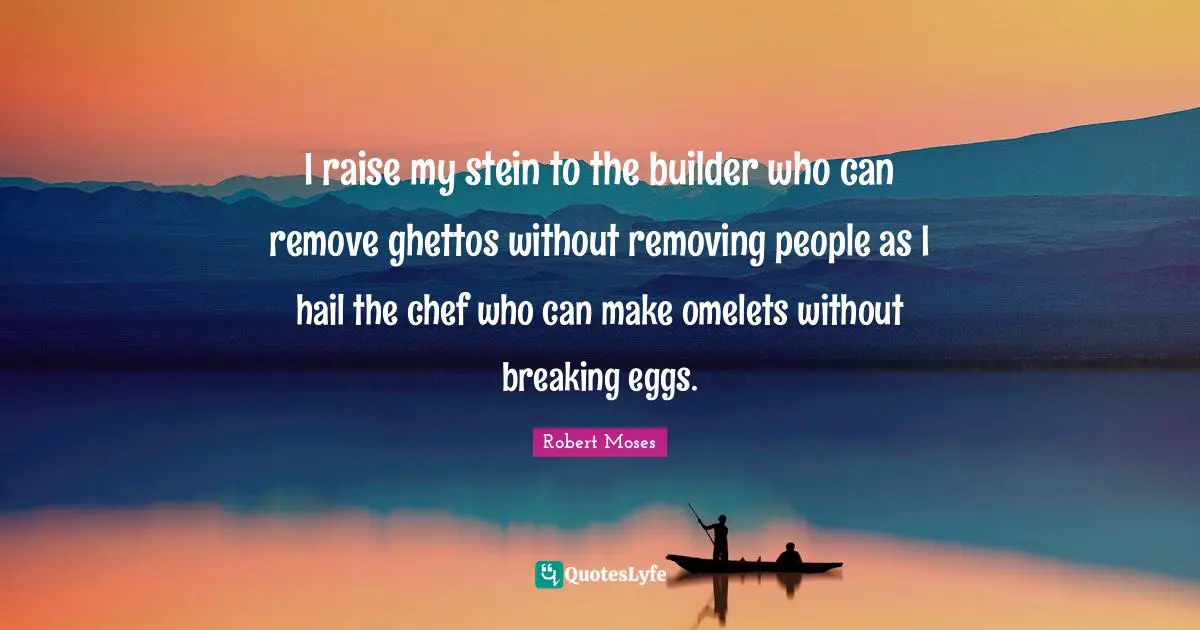 Eggs Quotes: "I raise my stein to the builder who can remove ghettos without removing people as I hail the chef who can make omelets without breaking eggs."