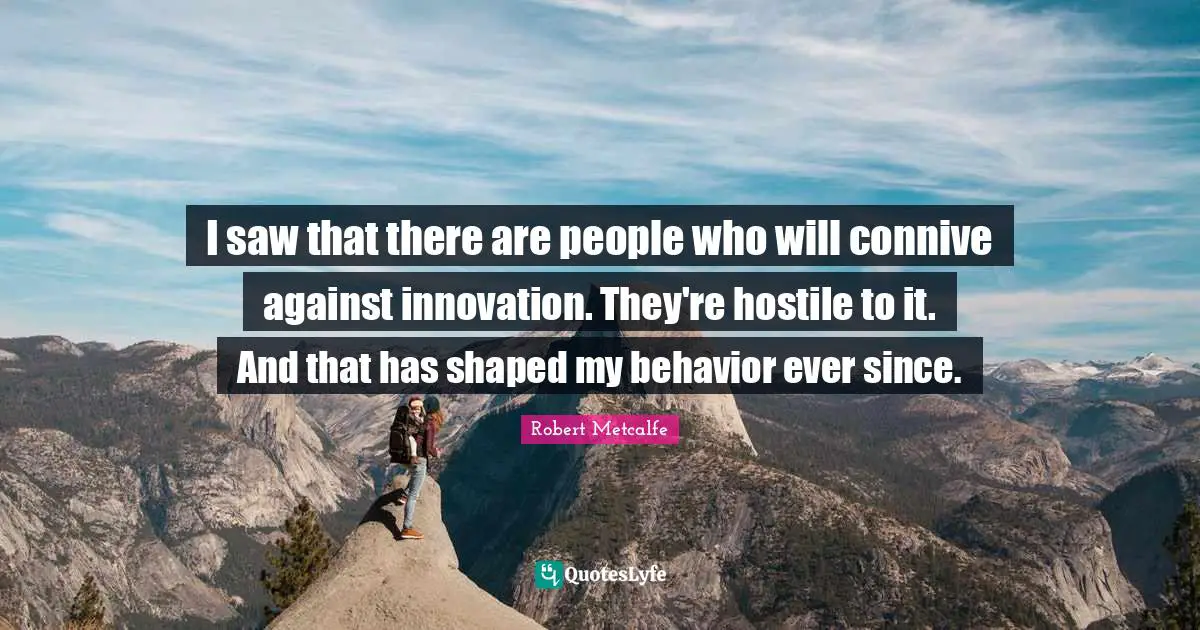 I saw that there are people who will connive against innovation. They're hostile to it. And that has shaped my behavior ever since.