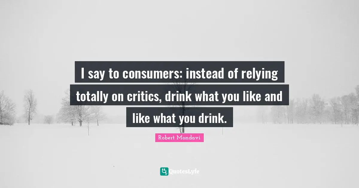 I say to consumers: instead of relying totally on critics, drink what you like and like what you drink.