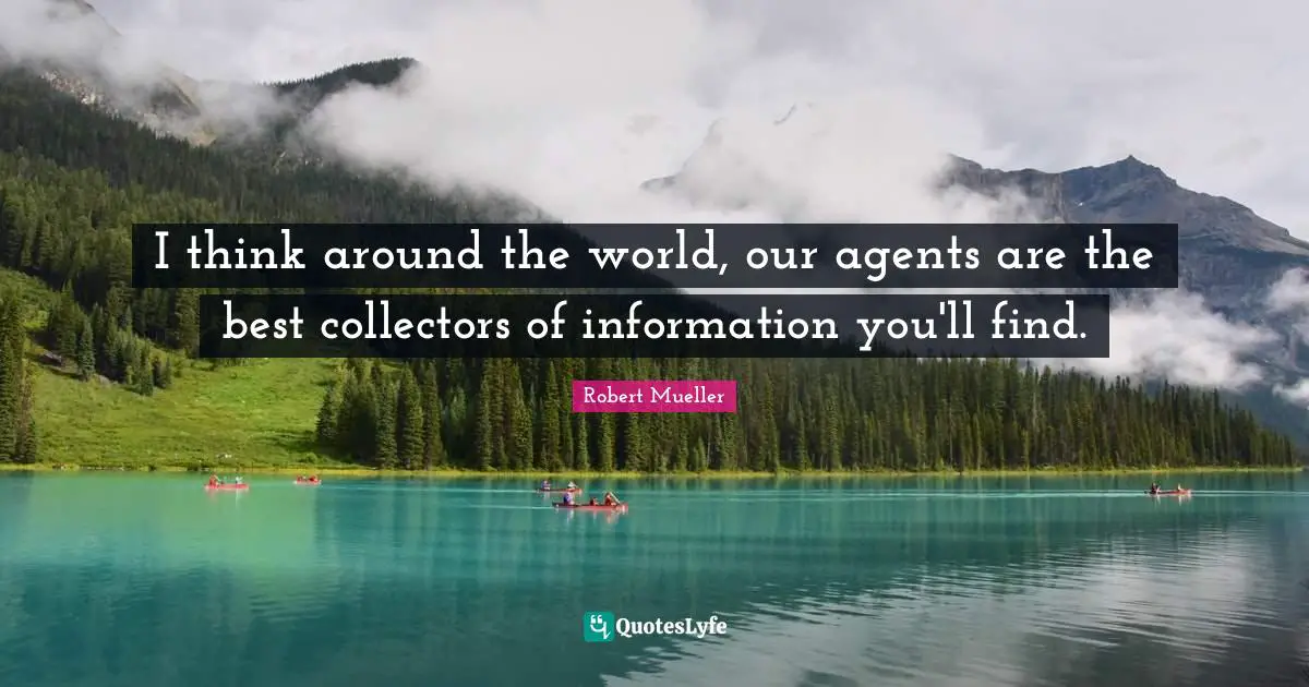 I think around the world, our agents are the best collectors of information you'll find.