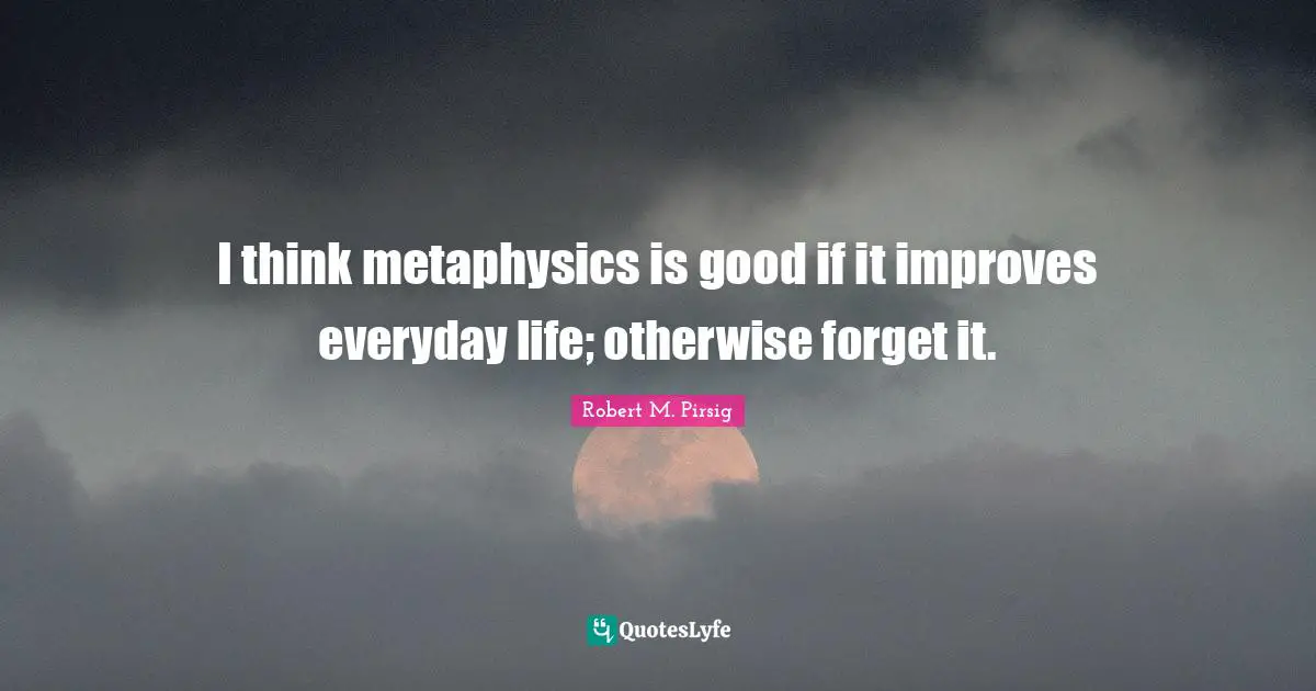 I think metaphysics is good if it improves everyday life; otherwise forget it.
