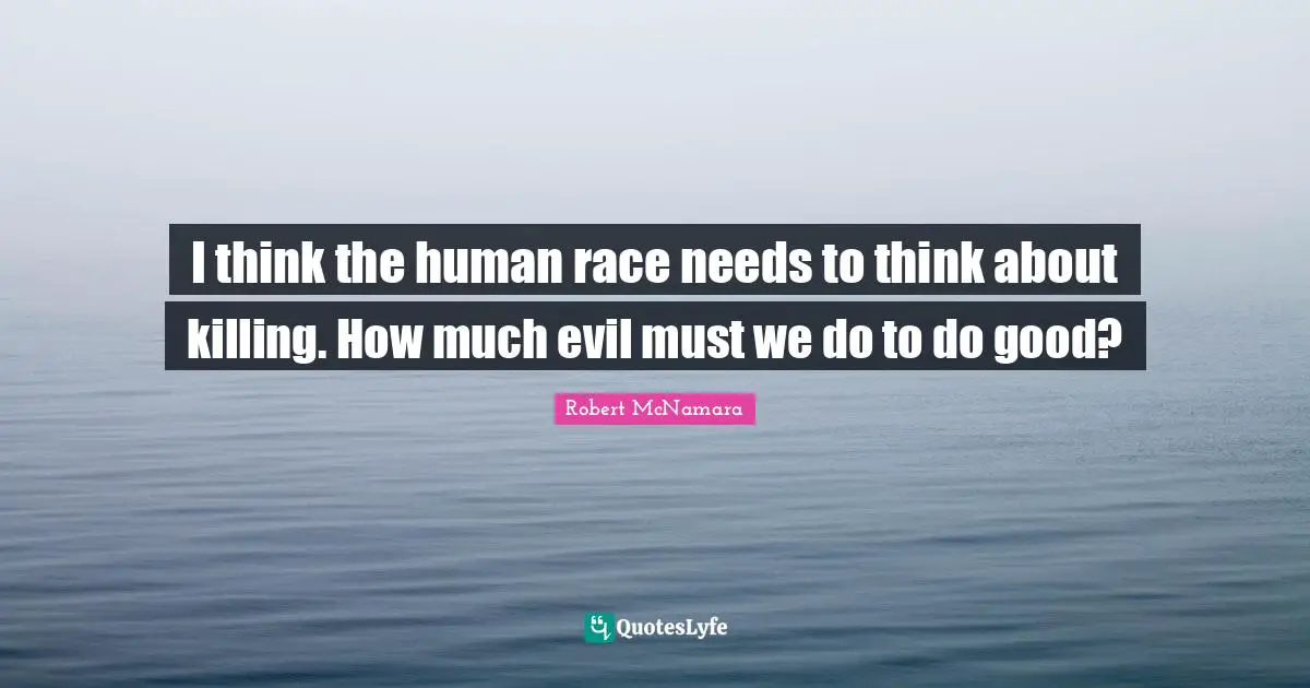 I think the human race needs to think about killing. How much evil must we do to do good?