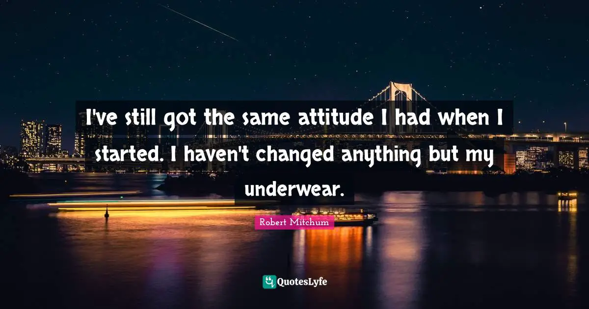 Underwear Quotes: "I've still got the same attitude I had when I started. I haven't changed anything but my underwear."