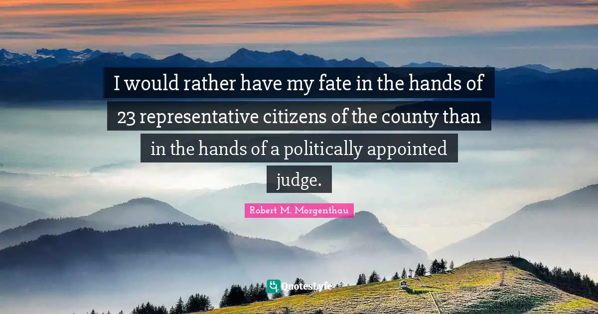I would rather have my fate in the hands of 23 representative citizens of the county than in the hands of a politically appointed judge.