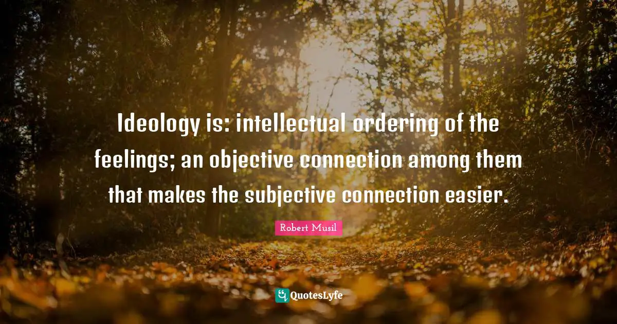 Robert Musil Quotes: "Ideology is: intellectual ordering of the feelings; an objective connection among them that makes the subjective connection easier."
