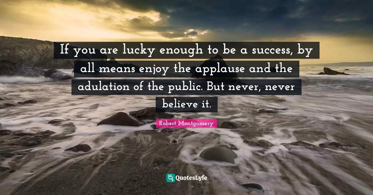 If you are lucky enough to be a success, by all means enjoy the applause and the adulation of the public. But never, never believe it.