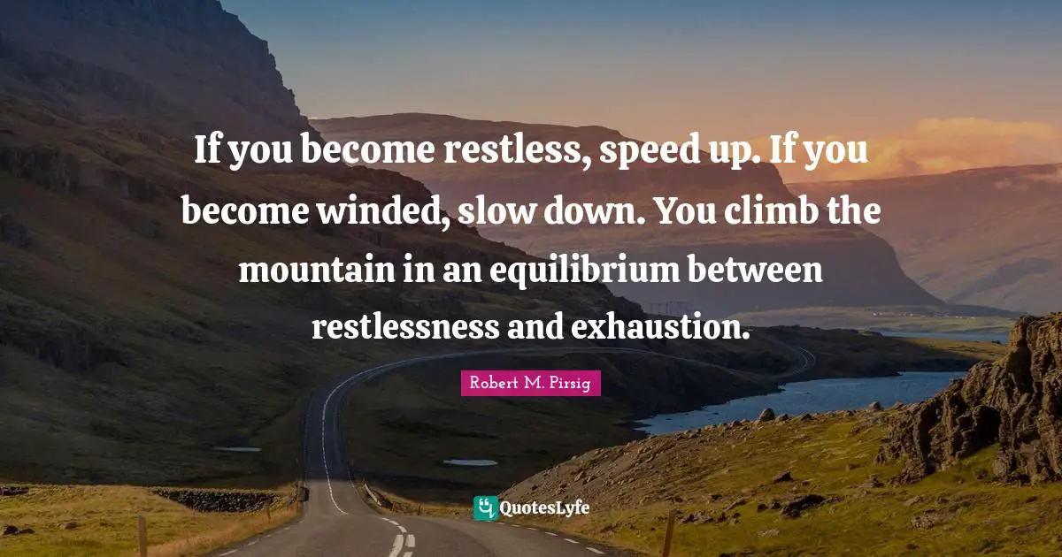 If you become restless, speed up. If you become winded, slow down. You climb the mountain in an equilibrium between restlessness and exhaustion.