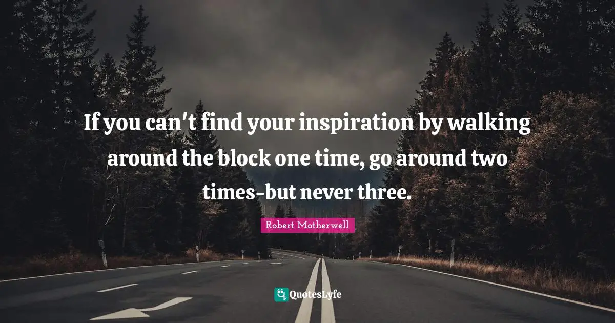 If you can't find your inspiration by walking around the block one time, go around two times-but never three.