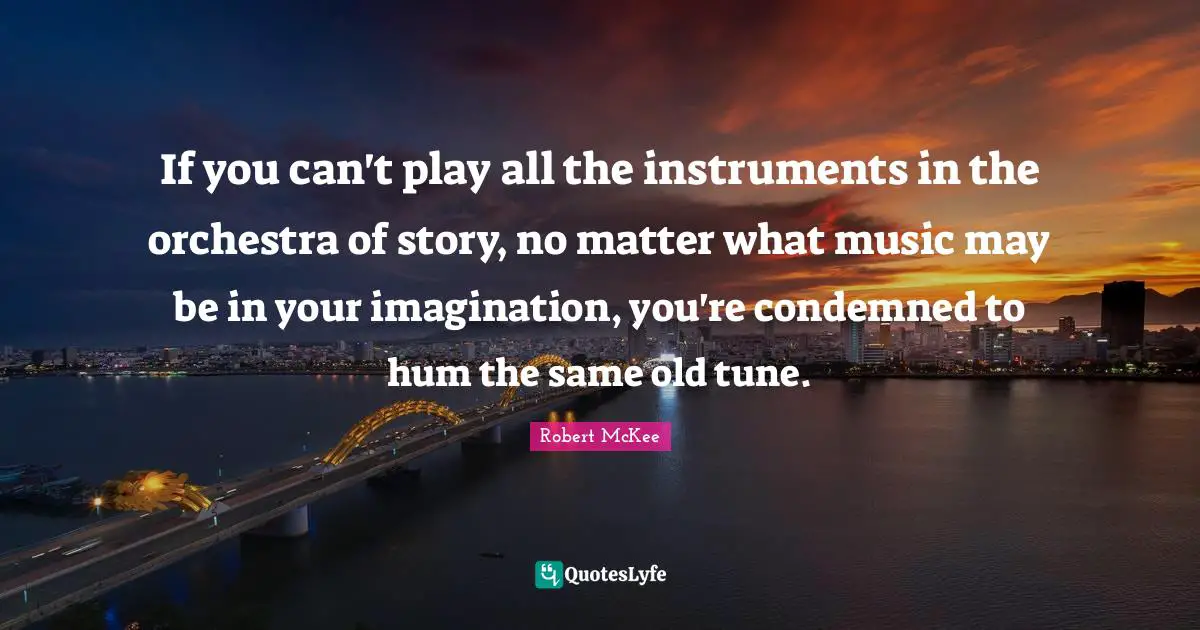 If you can't play all the instruments in the orchestra of story, no matter what music may be in your imagination, you're condemned to hum the same old tune.