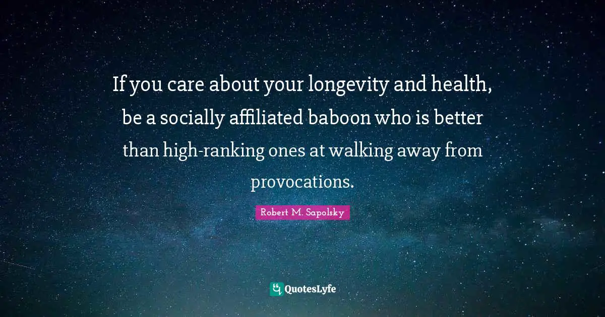 Robert M. Sapolsky Quotes: "If you care about your longevity and health, be a socially affiliated baboon who is better than high-ranking ones at walking away from provocations."
