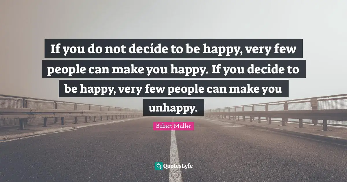 If you do not decide to be happy, very few people can make you happy. If you decide to be happy, very few people can make you unhappy.