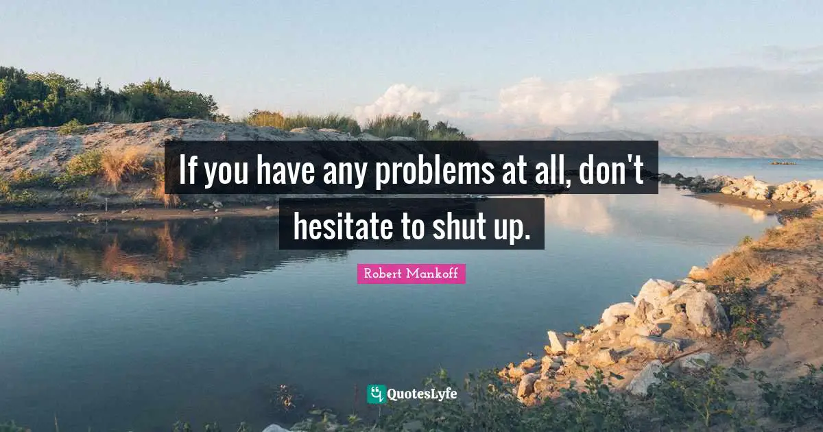 If you have any problems at all, don't hesitate to shut up.