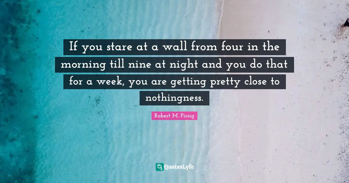 If you stare at a wall from four in the morning till nine at night and you do that for a week, you are getting pretty close to nothingness.