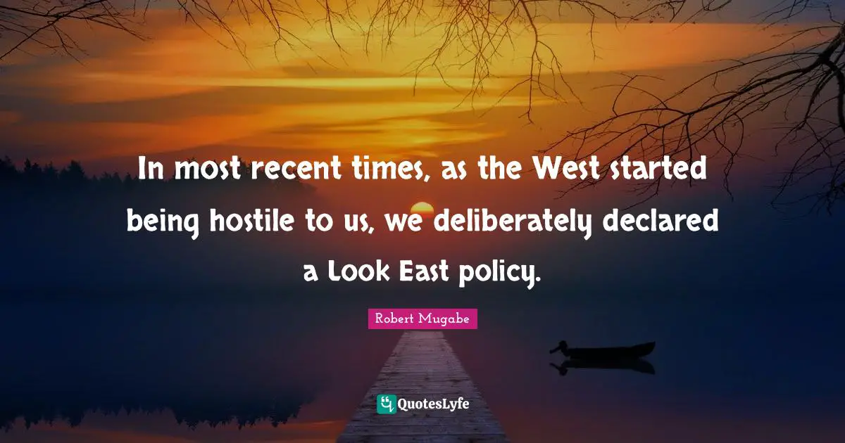 East Quotes: "In most recent times, as the West started being hostile to us, we deliberately declared a Look East policy."