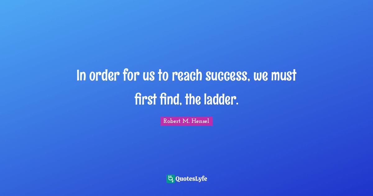 In order for us to reach success, we must first find, the ladder.
