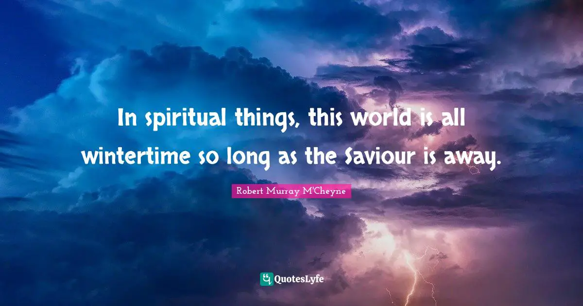 In spiritual things, this world is all wintertime so long as the Saviour is away.