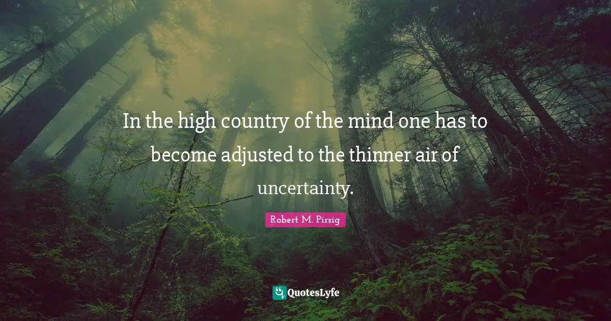 In the high country of the mind one has to become adjusted to the thinner air of uncertainty.
