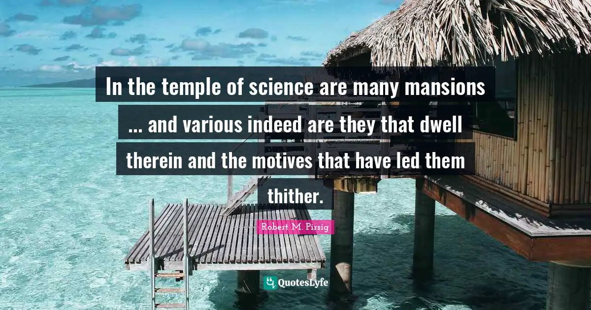 In the temple of science are many mansions ... and various indeed are they that dwell therein and the motives that have led them thither.