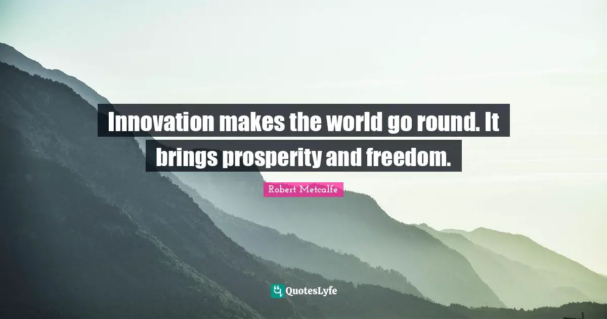 Innovation makes the world go round. It brings prosperity and freedom.
