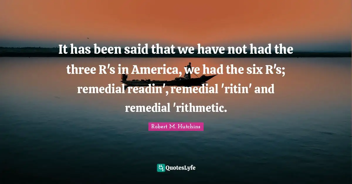 It has been said that we have not had the three R's in America, we had the six R's; remedial readin', remedial 'ritin' and remedial 'rithmetic.