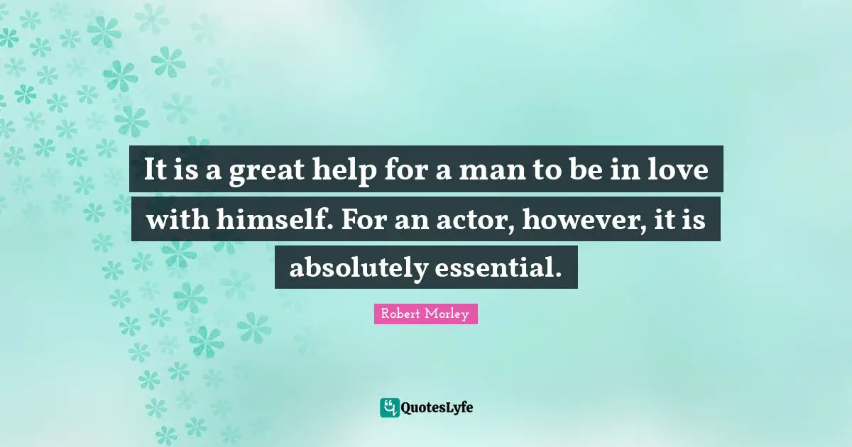 It is a great help for a man to be in love with himself. For an actor, however, it is absolutely essential.