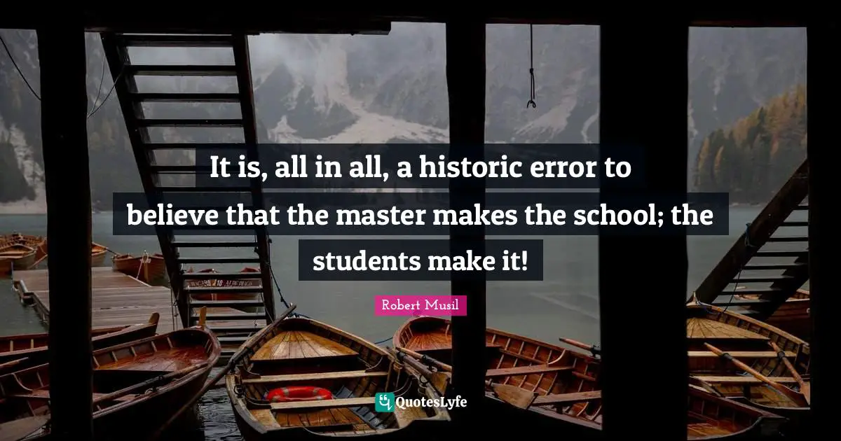 Robert Musil Quotes: "It is, all in all, a historic error to believe that the master makes the school; the students make it!"