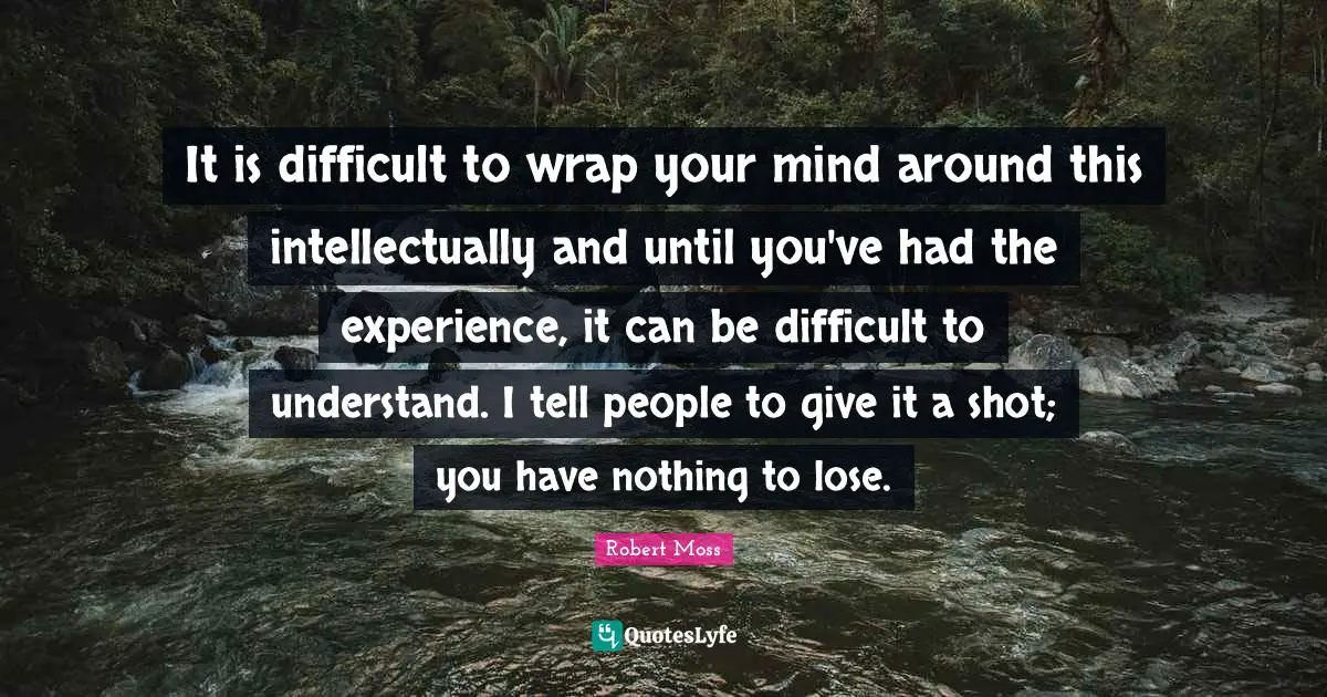 It is difficult to wrap your mind around this intellectually and until you've had the experience, it can be difficult to understand. I tell people to give it a shot; you have nothing to lose.